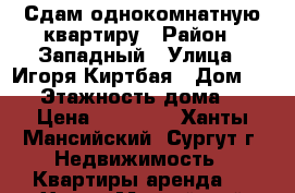 Сдам однокомнатную квартиру › Район ­ Западный › Улица ­ Игоря Киртбая › Дом ­ 17 › Этажность дома ­ 9 › Цена ­ 23 000 - Ханты-Мансийский, Сургут г. Недвижимость » Квартиры аренда   . Ханты-Мансийский,Сургут г.